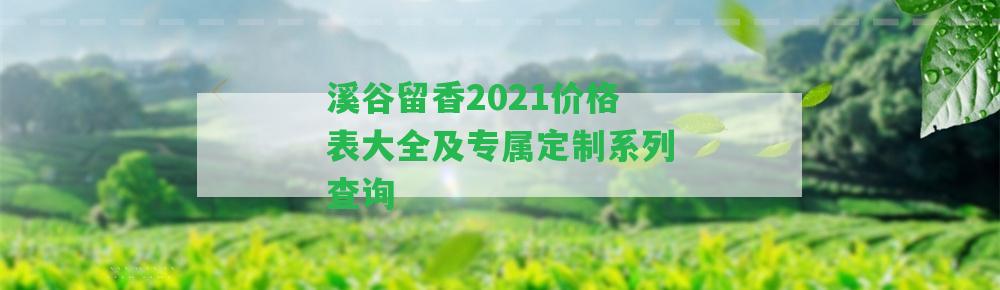 溪谷留香2021價(jià)格表大全及專(zhuān)屬定制系列查詢