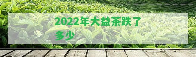 2022年大益茶跌了多少