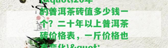 \"20年的普洱茶磚值多少錢一個(gè)？二十年以上普洱茶磚價(jià)格表，一斤價(jià)格也有變化\"