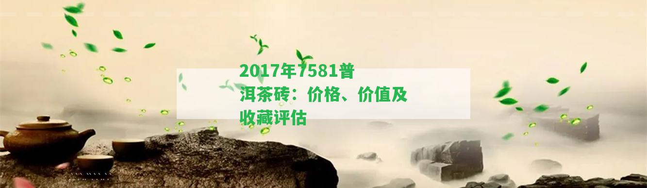 2017年7581普洱茶磚：價(jià)格、價(jià)值及收藏評(píng)估