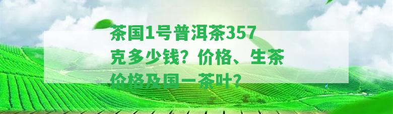 茶國1號普洱茶357克多少錢？價(jià)格、生茶價(jià)格及國一茶葉？