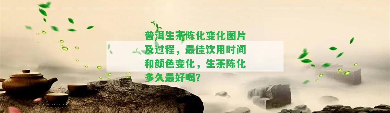 普洱生茶陳化變化圖片及過程，最佳飲用時間和顏色變化，生茶陳化多久最好喝？