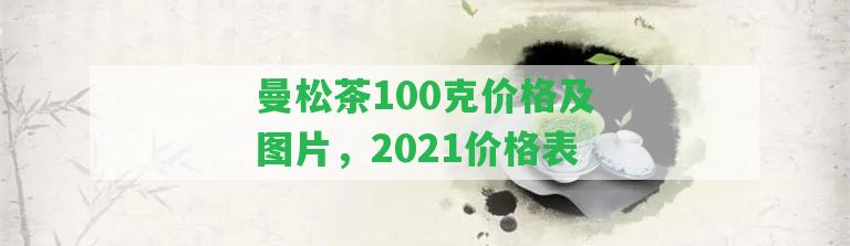 曼松茶100克價格及圖片，2021價格表