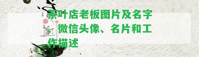 茶葉店老板圖片及名字、微信頭像、名片和工作描述