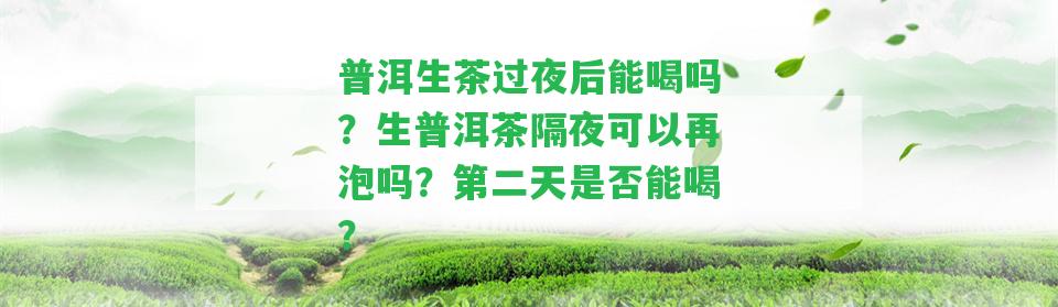 普洱生茶過夜后能喝嗎？生普洱茶隔夜可以再泡嗎？第二天是不是能喝？