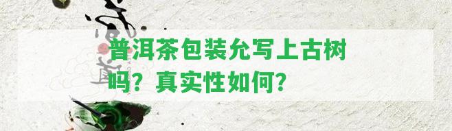 普洱茶包裝允寫上古樹嗎？真實性怎樣？