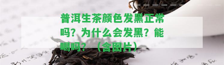 普洱生茶顏色發(fā)黑正常嗎？為什么會發(fā)黑？能喝嗎？（含圖片）