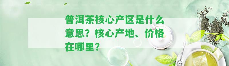 普洱茶核心產(chǎn)區(qū)是什么意思？核心產(chǎn)地、價格在哪里？