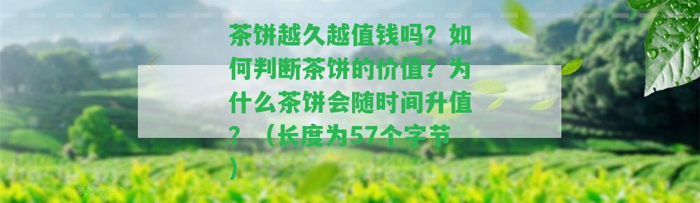 茶餅越久越值錢嗎？怎樣判斷茶餅的價值？為什么茶餅會隨時間升值？（長度為57個字節(jié)）