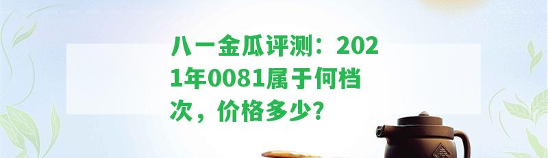 八一金瓜評(píng)測(cè)：2021年0081屬于何檔次，價(jià)格多少？