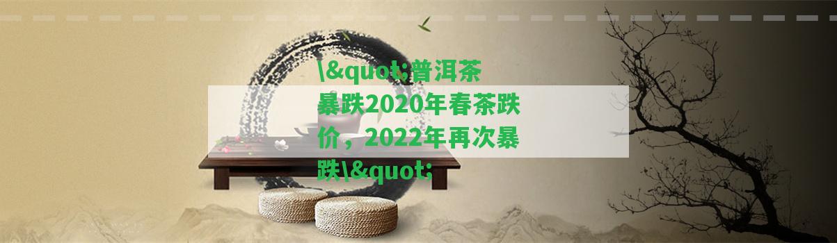 \"普洱茶暴跌2020年春茶跌價(jià)，2022年再次暴跌\"