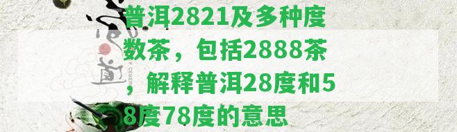 普洱2821及多種度數(shù)茶，包含2888茶，解釋普洱28度和58度78度的意思