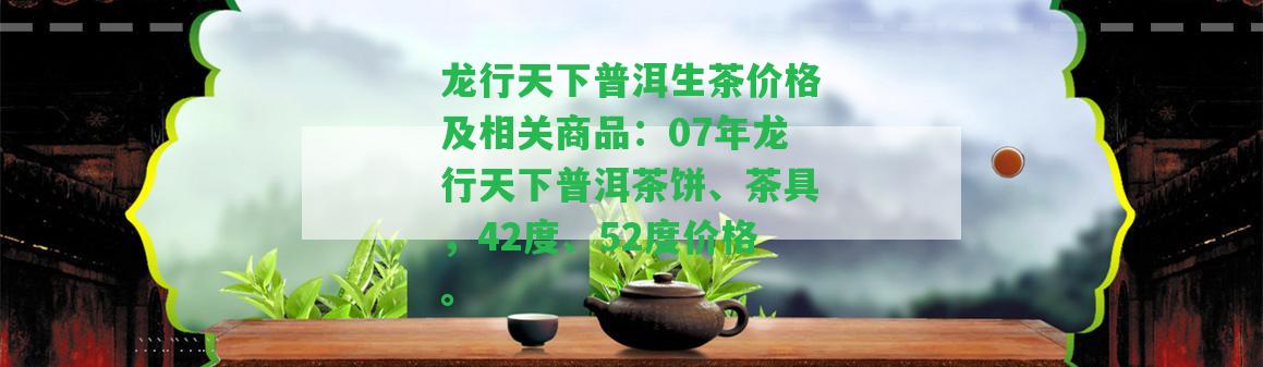 龍行天下普洱生茶價格及相關(guān)商品：07年龍行天下普洱茶餅、茶具，42度、52度價格。