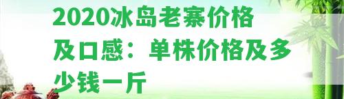 2020冰島老寨價(jià)格及口感：?jiǎn)沃陜r(jià)格及多少錢一斤