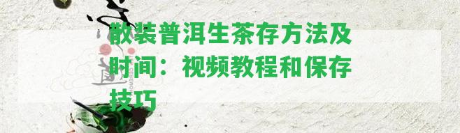 散裝普洱生茶存方法及時(shí)間：視頻教程和保存技巧