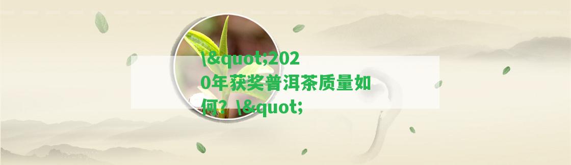 \"2020年獲獎(jiǎng)普洱茶品質(zhì)怎樣？\"