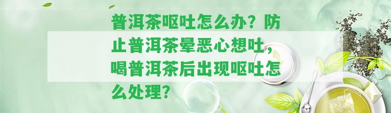 普洱茶嘔吐怎么辦？防止普洱茶暈惡心想吐，喝普洱茶后出現(xiàn)嘔吐怎么解決？