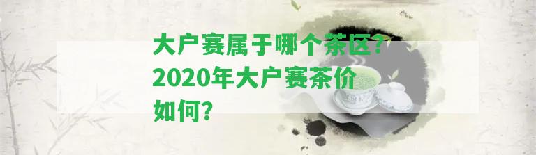 大戶賽屬于哪個茶區(qū)？2020年大戶賽茶價怎樣？