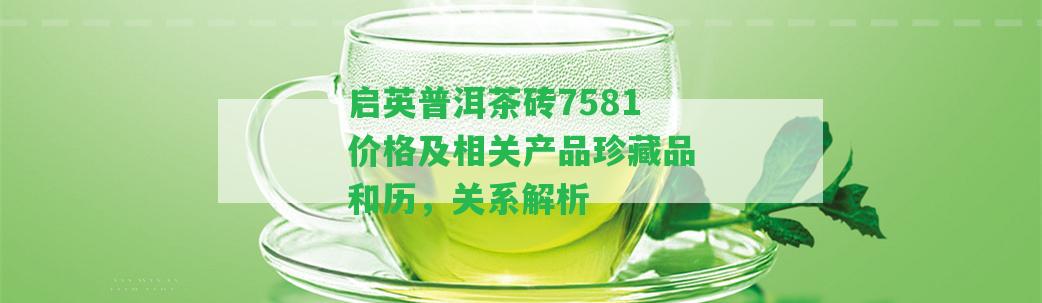 啟英普洱茶磚7581價格及相關產(chǎn)品珍藏品和歷，關系解析