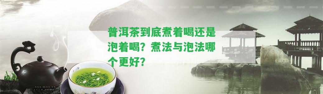 普洱茶到底煮著喝還是泡著喝？煮法與泡法哪個更好？