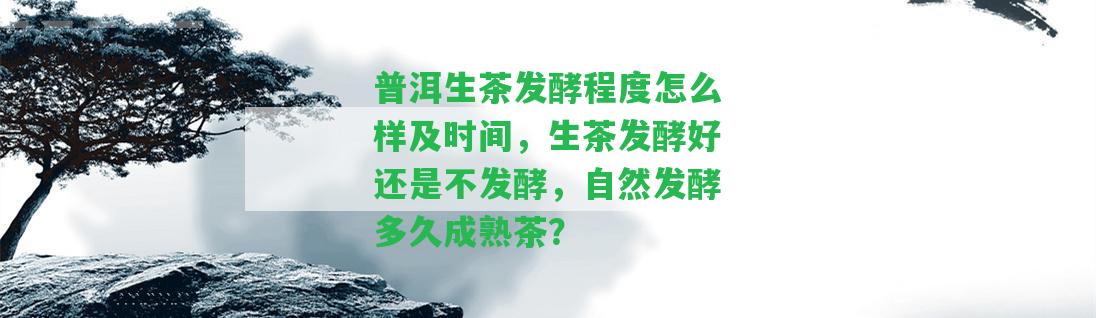 普洱生茶發(fā)酵程度怎么樣及時間，生茶發(fā)酵好還是不發(fā)酵，自然發(fā)酵多久成熟茶？