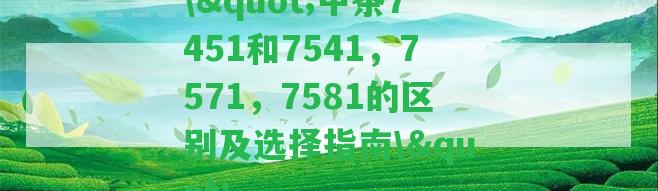 \"中茶7451和7541，7571，7581的區(qū)別及選擇指南\"