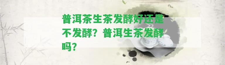 普洱茶生茶發(fā)酵好還是不發(fā)酵？普洱生茶發(fā)酵嗎？