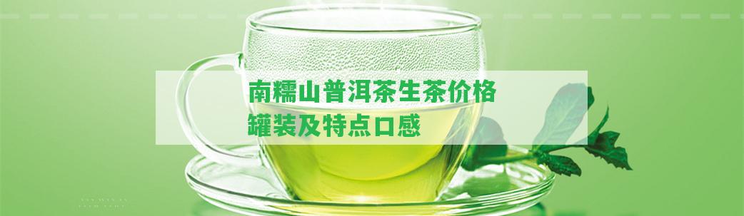 南糯山普洱茶生茶價(jià)格罐裝及特點(diǎn)口感