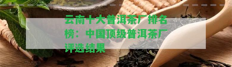 云南十大普洱茶廠排名榜：中國頂級普洱茶廠評選結(jié)果