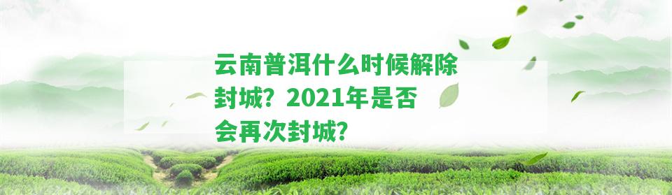 云南普洱什么時候解除封城？2021年是不是會再次封城？