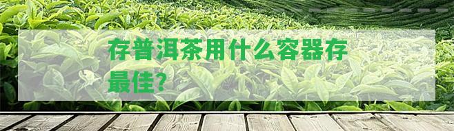 存普洱茶用什么容器存最佳？