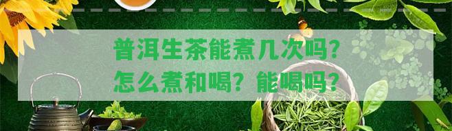 普洱生茶能煮幾次嗎？怎么煮和喝？能喝嗎？