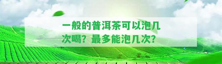 一般的普洱茶可以泡幾次喝？最多能泡幾次？