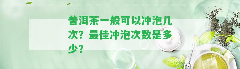 普洱茶一般可以沖泡幾次？最佳沖泡次數(shù)是多少？