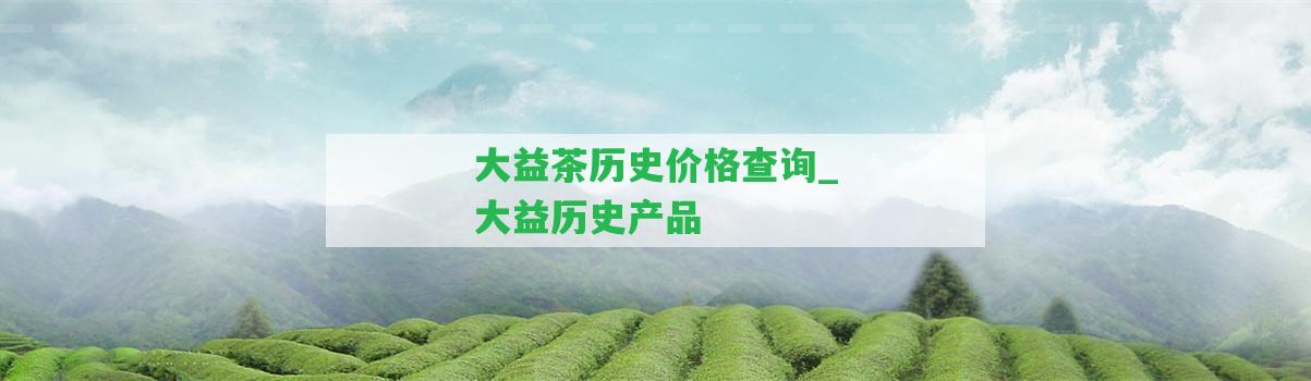 大益茶歷史價格查詢_大益歷史產(chǎn)品