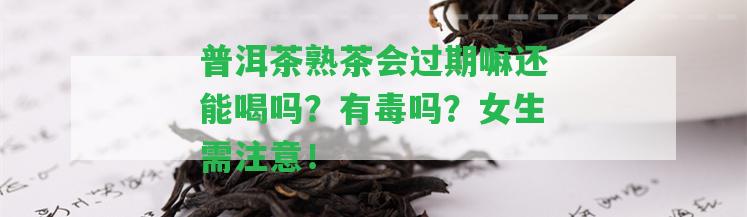 普洱茶熟茶會(huì)過(guò)期嘛還能喝嗎？有毒嗎？女生需留意！