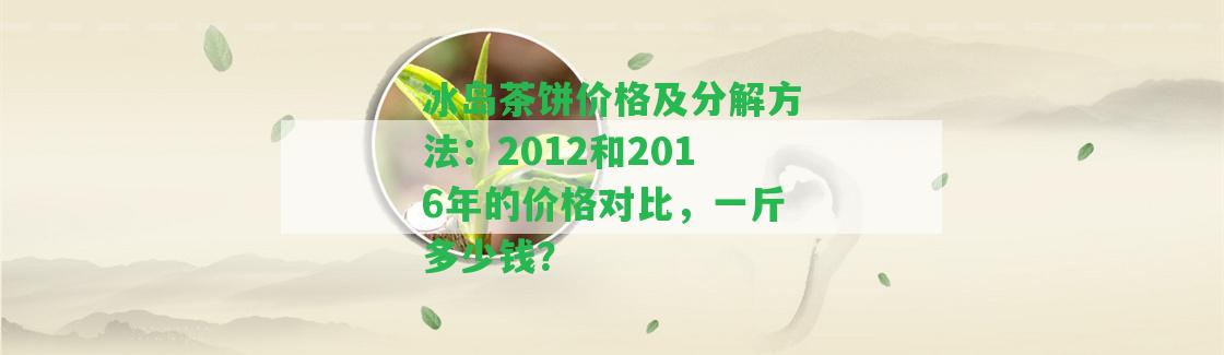 冰島茶餅價格及分解方法：2012和2016年的價格對比，一斤多少錢？