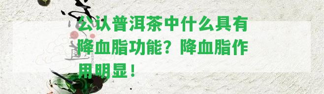 公認(rèn)普洱茶中什么具有降血脂功能？降血脂作用明顯！