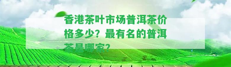 茶葉市場普洱茶價格多少？最有名的普洱茶是哪家？