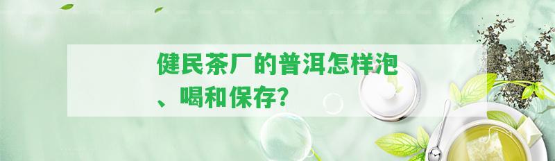 健民茶廠的普洱怎樣泡、喝和保存？