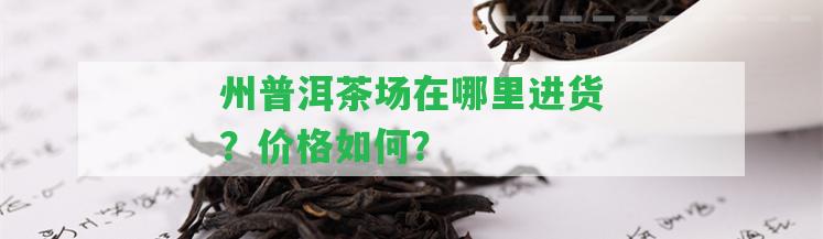 州普洱茶場在哪里進貨？價格怎樣？