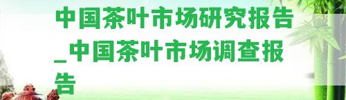 中國(guó)茶葉市場(chǎng)研究報(bào)告_中國(guó)茶葉市場(chǎng)調(diào)查報(bào)告