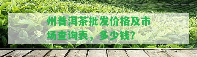 州普洱茶批發(fā)價(jià)格及市場(chǎng)查詢表，多少錢？