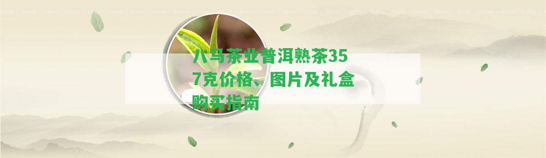 八馬茶業(yè)普洱熟茶357克價格、圖片及禮盒購買指南