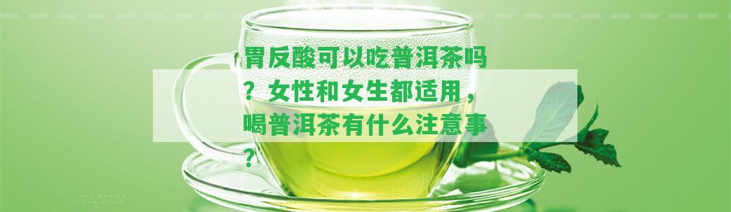 胃反酸可以吃普洱茶嗎？女性和女生都適用，喝普洱茶有什么留意事？