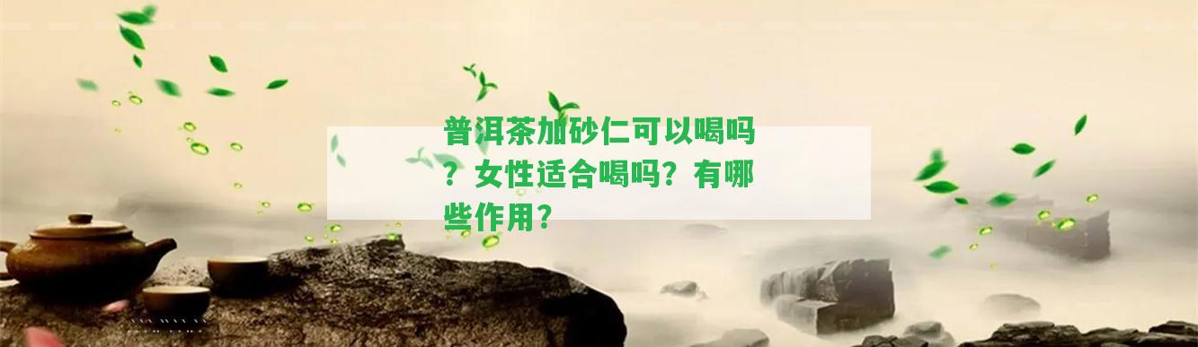 普洱茶加砂仁可以喝嗎？女性適合喝嗎？有哪些作用？