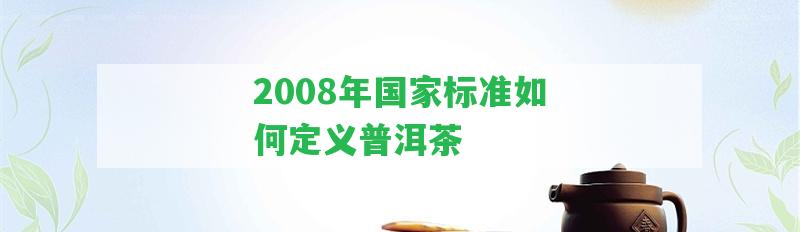 2008年標(biāo)準(zhǔn)怎樣定義普洱茶