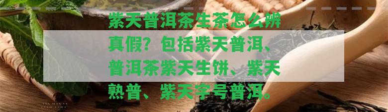 紫天普洱茶生茶怎么辨真假？包含紫天普洱、普洱茶紫天生餅、紫天熟普、紫天字號普洱。