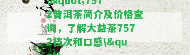 \"7572普洱茶簡介及價(jià)格查詢，熟悉大益茶7572檔次和口感\(zhòng)"