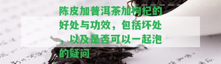 陳皮加普洱茶加枸杞的好處與功效，包含壞處，以及是不是可以一起泡的疑問